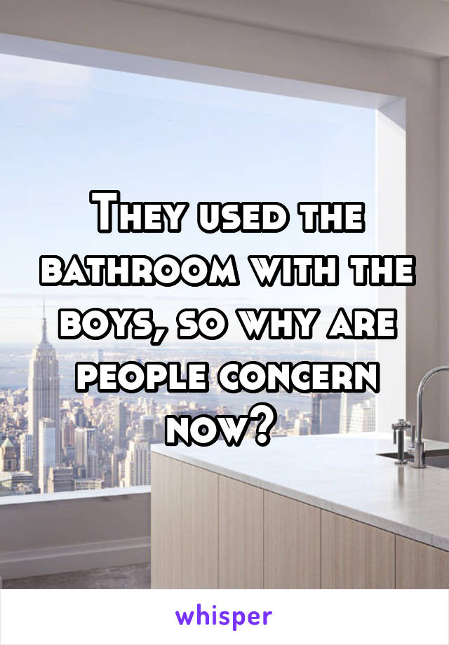 They used the bathroom with the boys, so why are people concern now? 