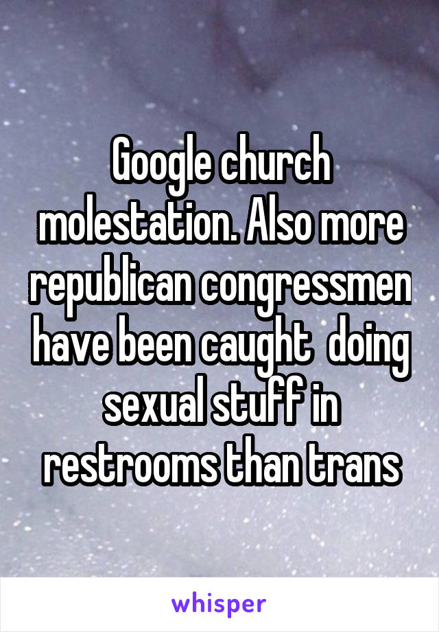 Google church molestation. Also more republican congressmen have been caught  doing sexual stuff in restrooms than trans