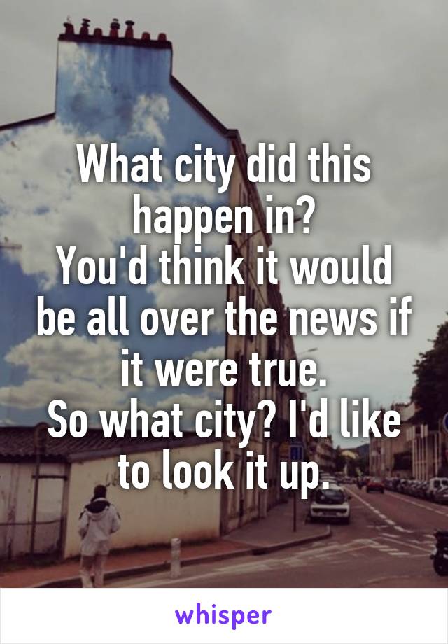 What city did this happen in?
You'd think it would be all over the news if it were true.
So what city? I'd like to look it up.