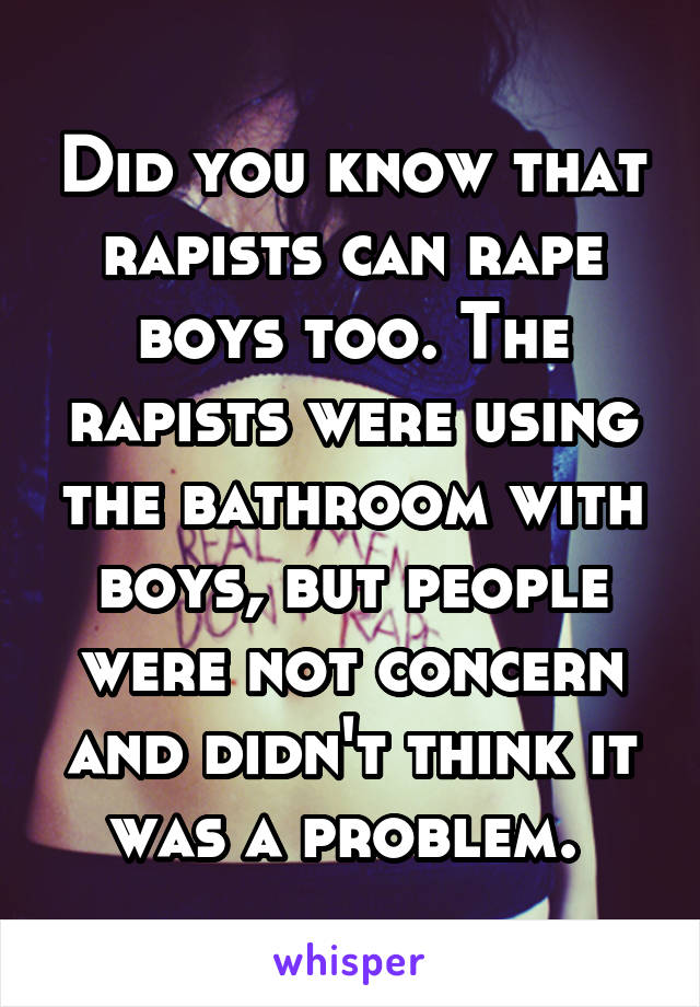 Did you know that rapists can rape boys too. The rapists were using the bathroom with boys, but people were not concern and didn't think it was a problem. 