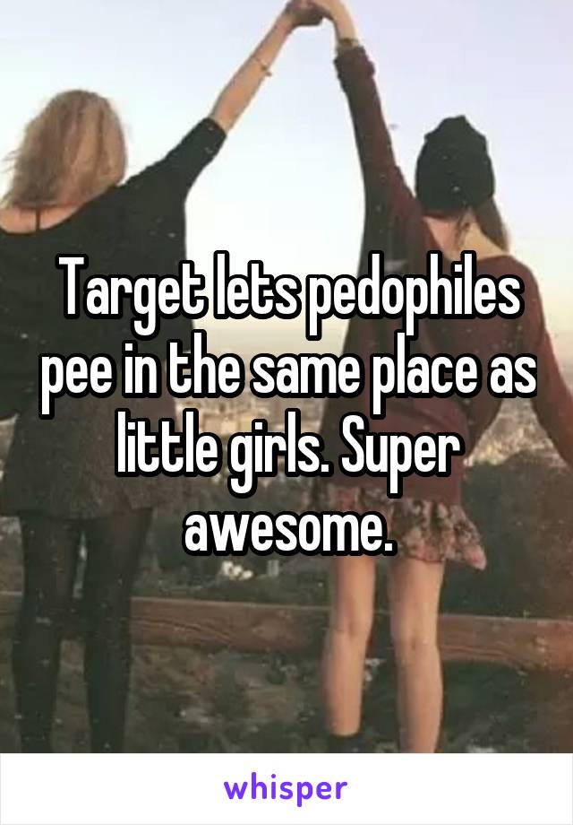 Target lets pedophiles pee in the same place as little girls. Super awesome.