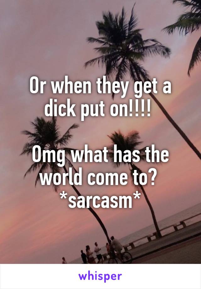 Or when they get a dick put on!!!! 

Omg what has the world come to? 
*sarcasm*