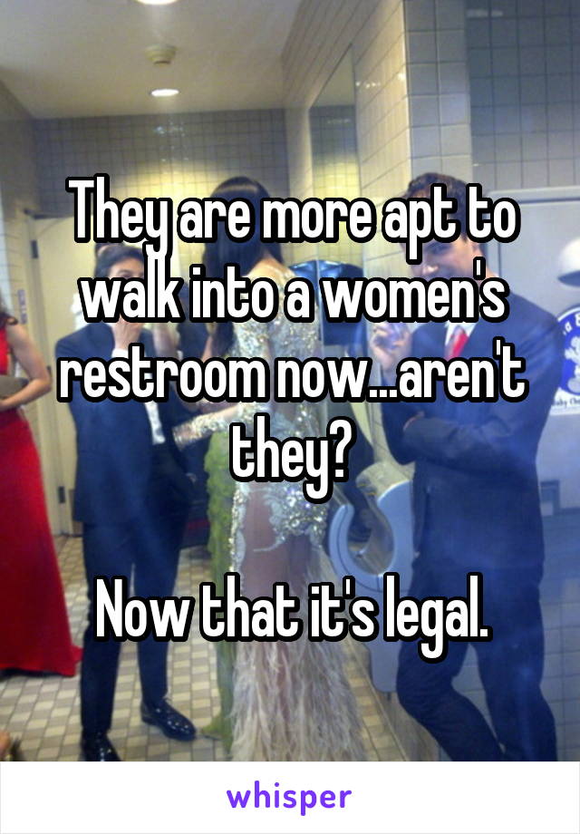 They are more apt to walk into a women's restroom now...aren't they?

Now that it's legal.