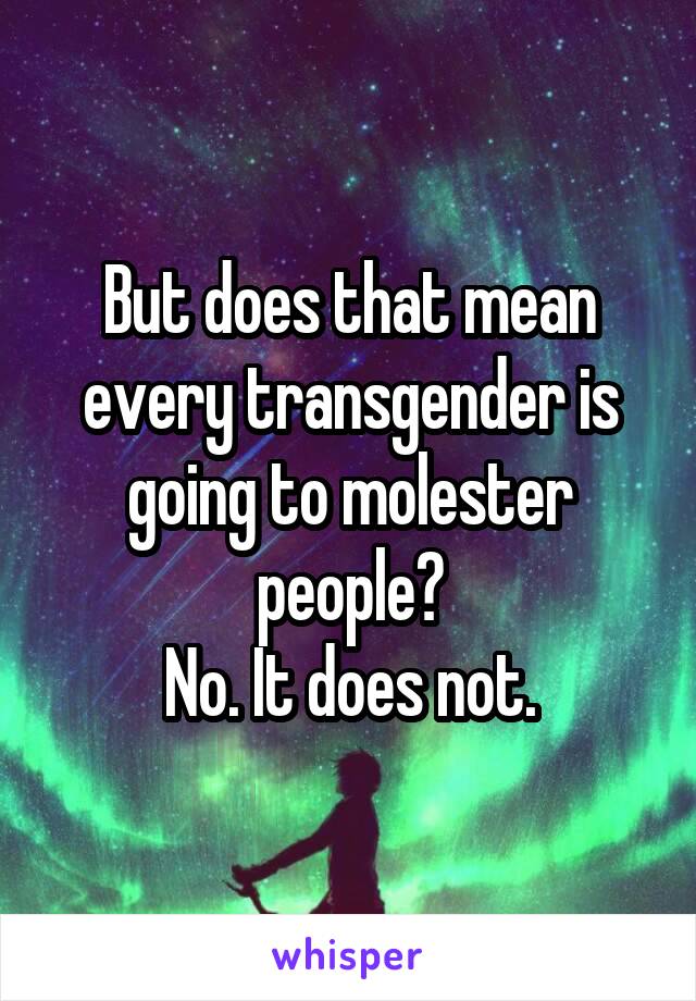 But does that mean every transgender is going to molester people?
No. It does not.