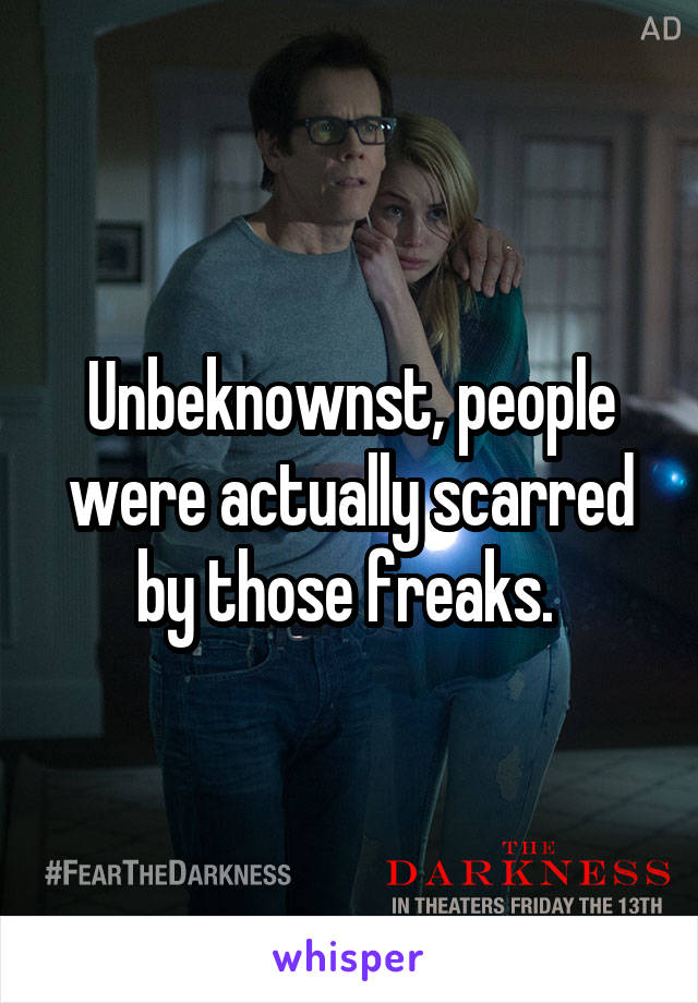 Unbeknownst, people were actually scarred by those freaks. 