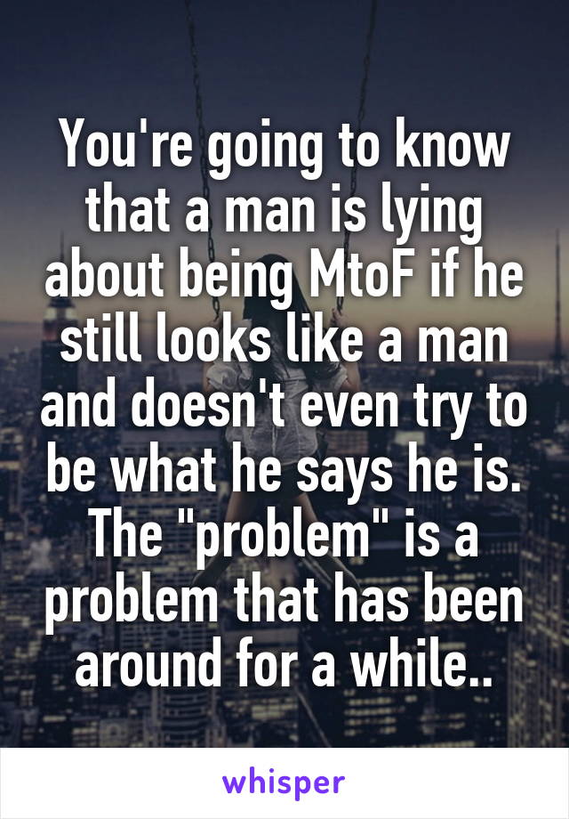 You're going to know that a man is lying about being MtoF if he still looks like a man and doesn't even try to be what he says he is. The "problem" is a problem that has been around for a while..