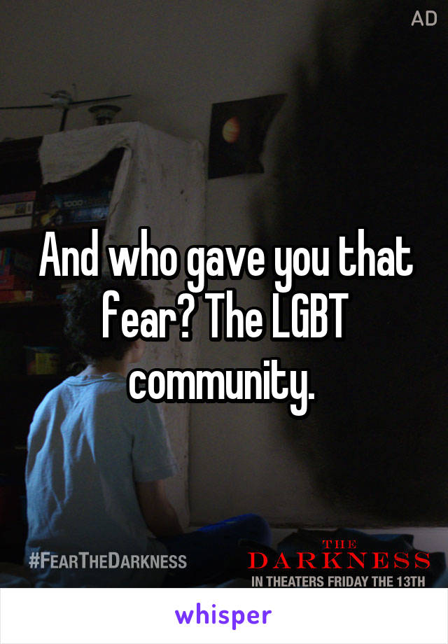 And who gave you that fear? The LGBT community. 