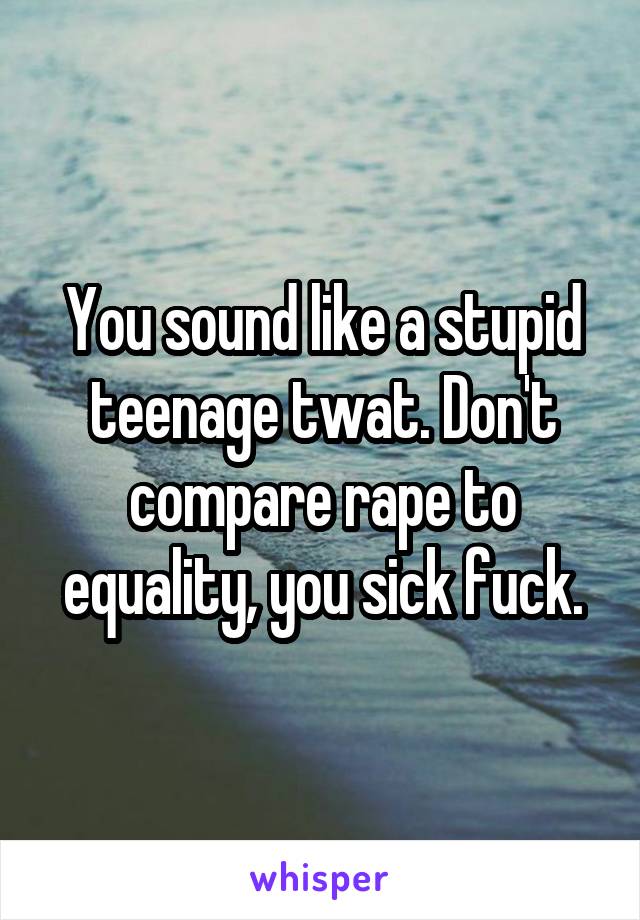 You sound like a stupid teenage twat. Don't compare rape to equality, you sick fuck.