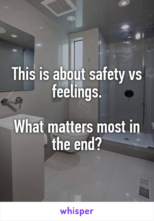 This is about safety vs feelings.

What matters most in the end?