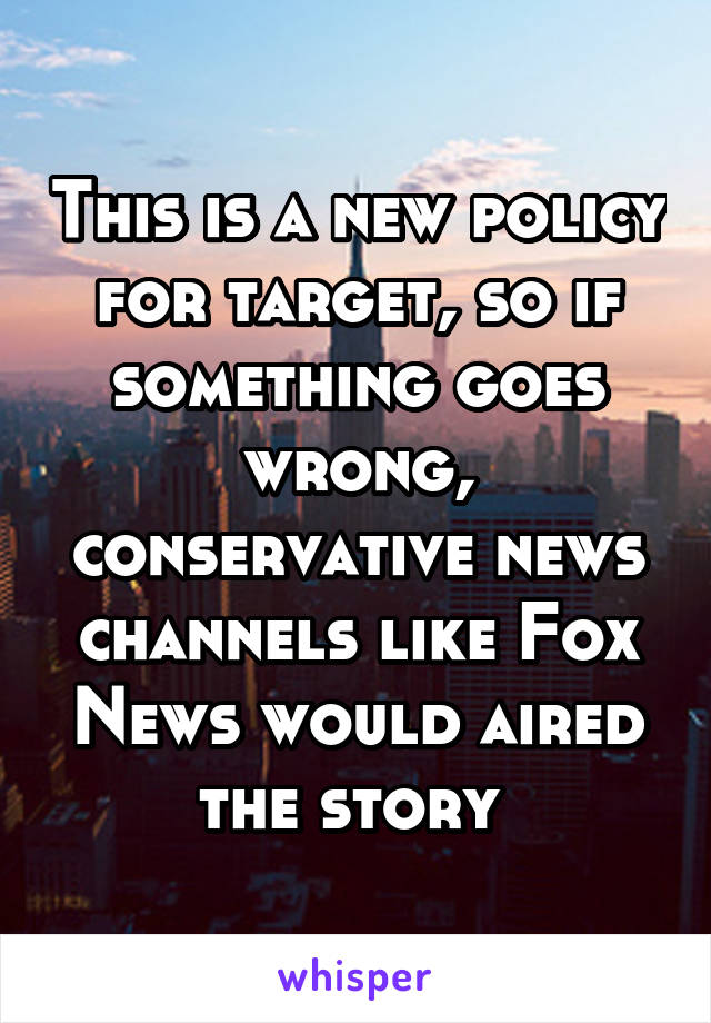 This is a new policy for target, so if something goes wrong, conservative news channels like Fox News would aired the story 