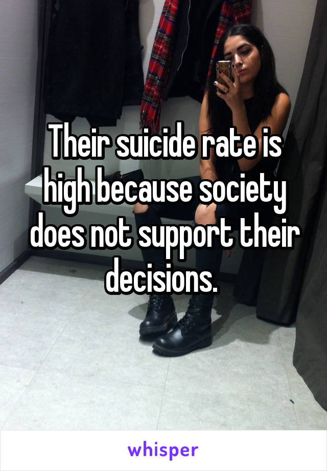 Their suicide rate is high because society does not support their decisions. 
