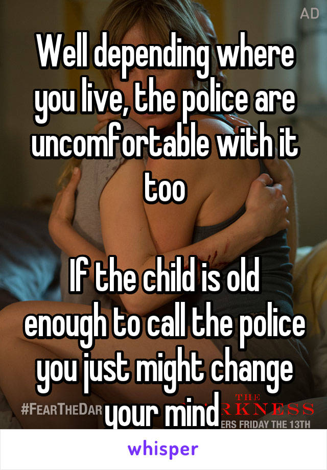 Well depending where you live, the police are uncomfortable with it too

If the child is old enough to call the police you just might change your mind 