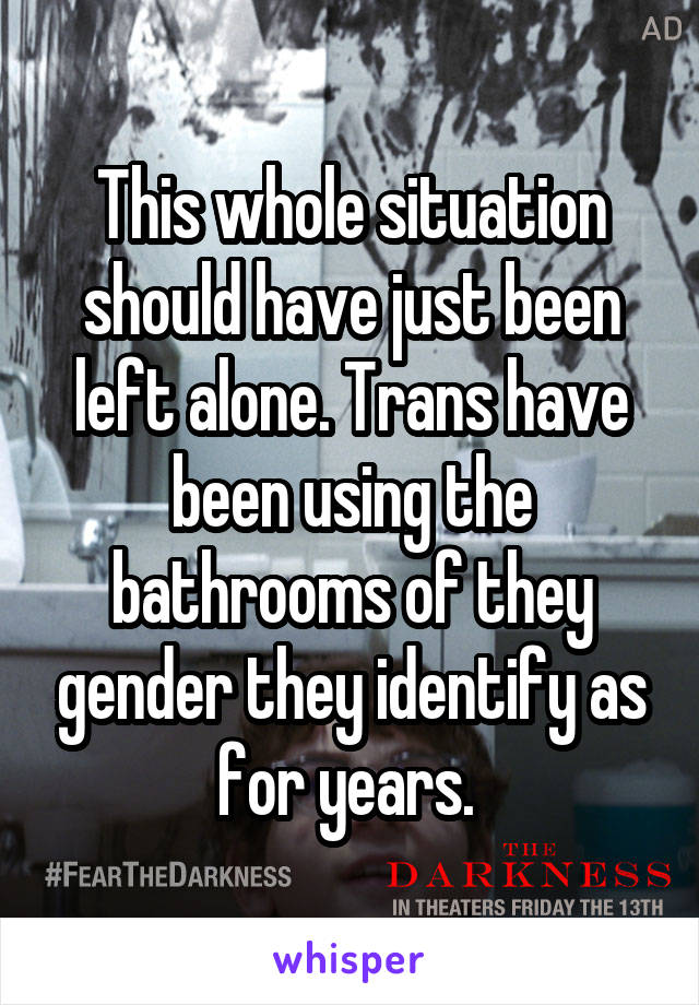 This whole situation should have just been left alone. Trans have been using the bathrooms of they gender they identify as for years. 