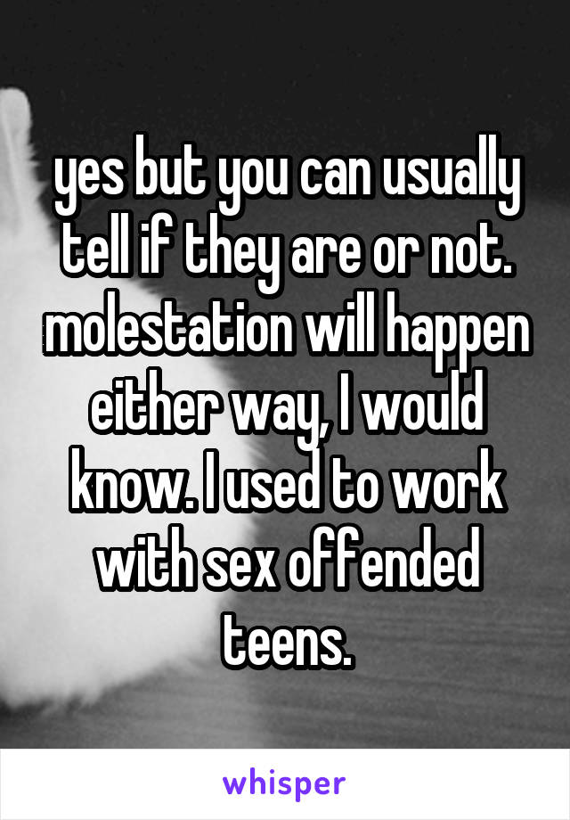 yes but you can usually tell if they are or not. molestation will happen either way, I would know. I used to work with sex offended teens.