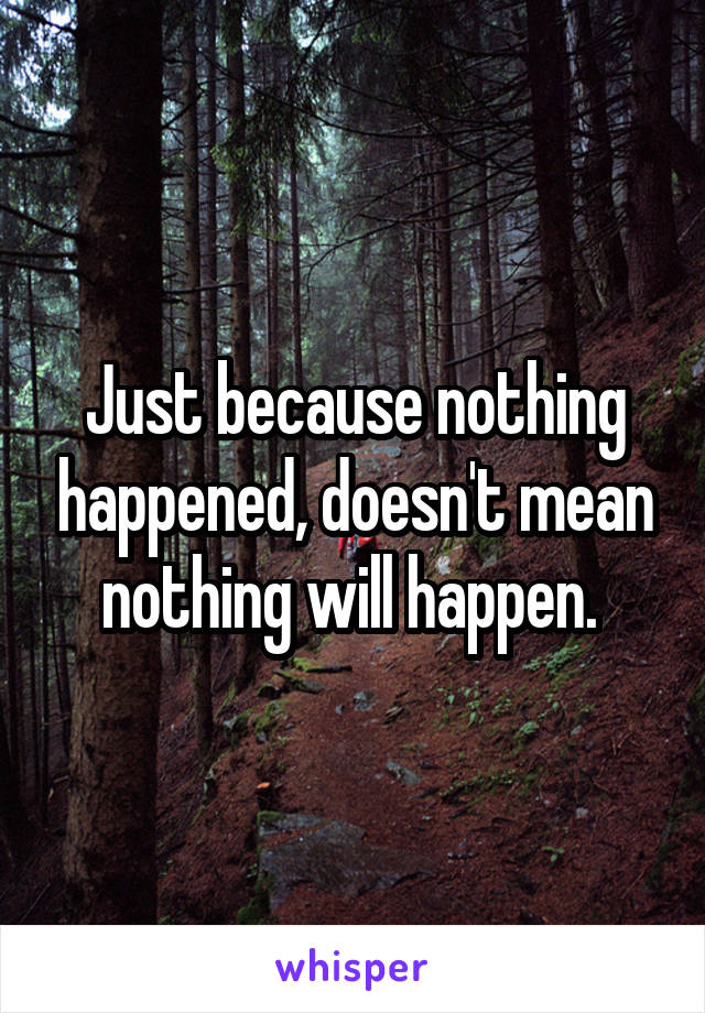 Just because nothing happened, doesn't mean nothing will happen. 