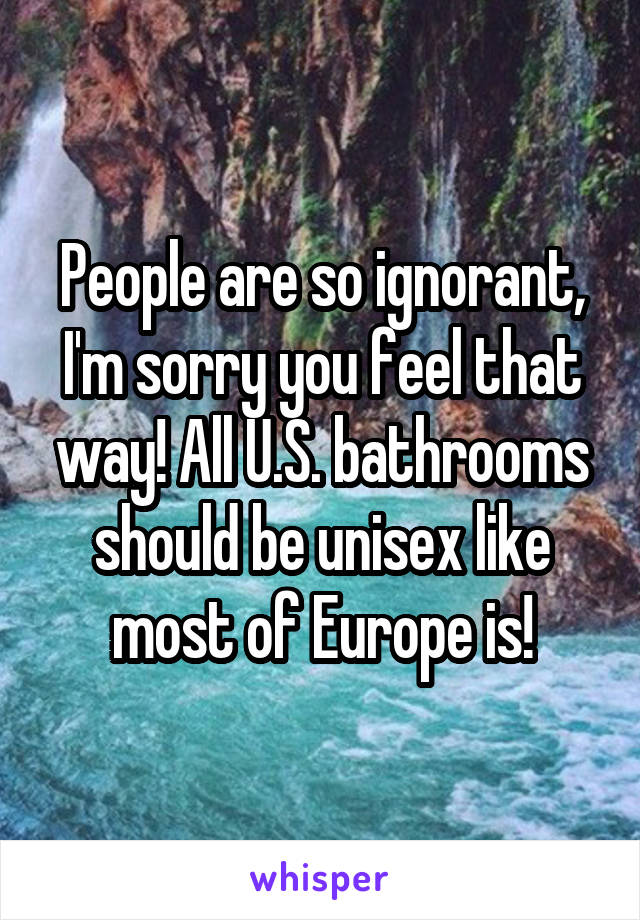 People are so ignorant, I'm sorry you feel that way! All U.S. bathrooms should be unisex like most of Europe is!