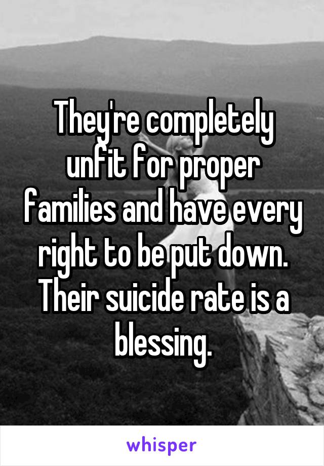 They're completely unfit for proper families and have every right to be put down. Their suicide rate is a blessing.