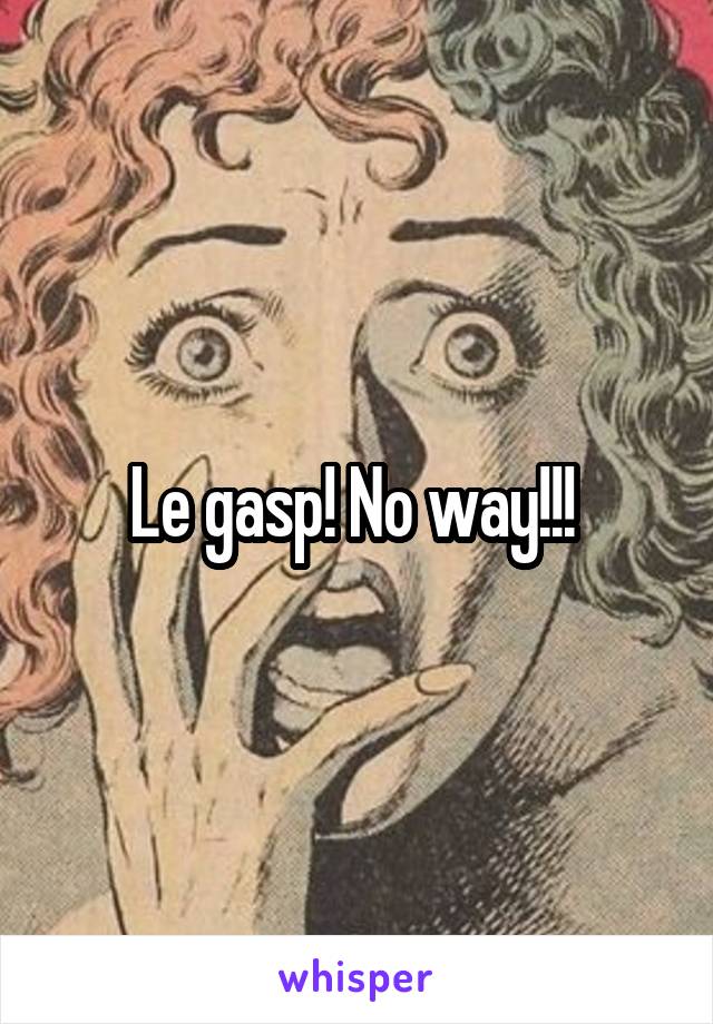 Le gasp! No way!!! 