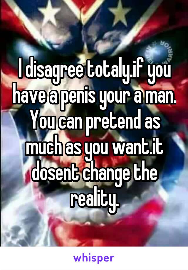 I disagree totaly.if you have a penis your a man. You can pretend as much as you want.it dosent change the reality.