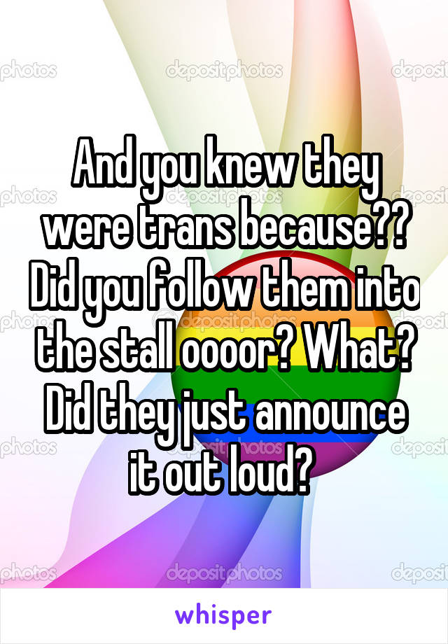 And you knew they were trans because?? Did you follow them into the stall oooor? What? Did they just announce it out loud? 