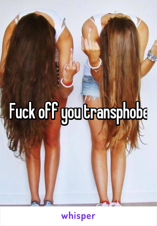 Fuck off you transphobe