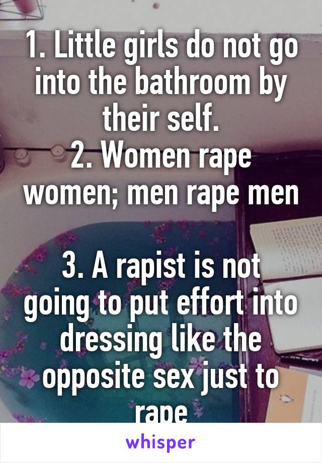 1. Little girls do not go into the bathroom by their self.
2. Women rape women; men rape men 
3. A rapist is not going to put effort into dressing like the opposite sex just to rape