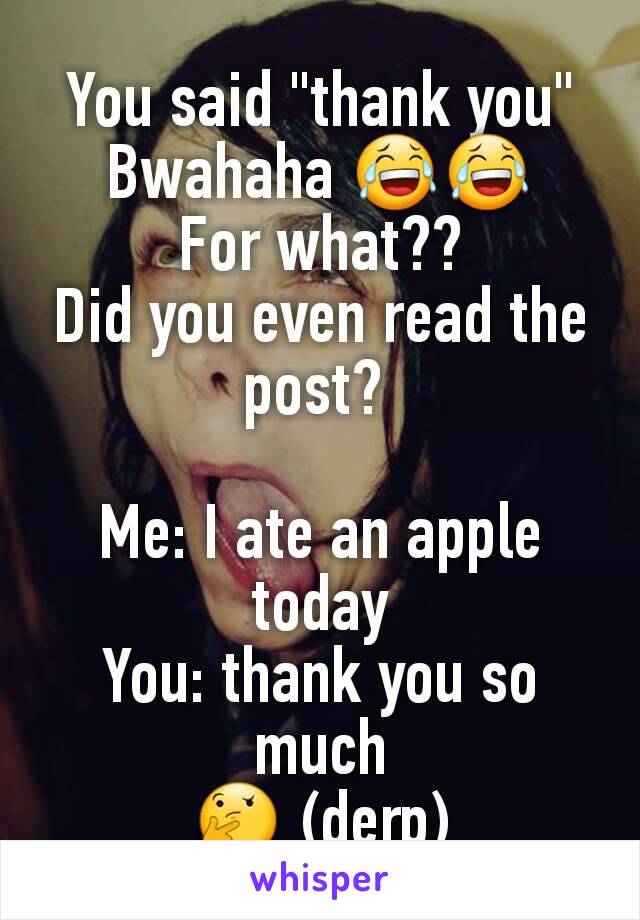 You said "thank you"
Bwahaha 😂😂
For what??
Did you even read the post? 

Me: I ate an apple today
You: thank you so much
🤔 (derp)