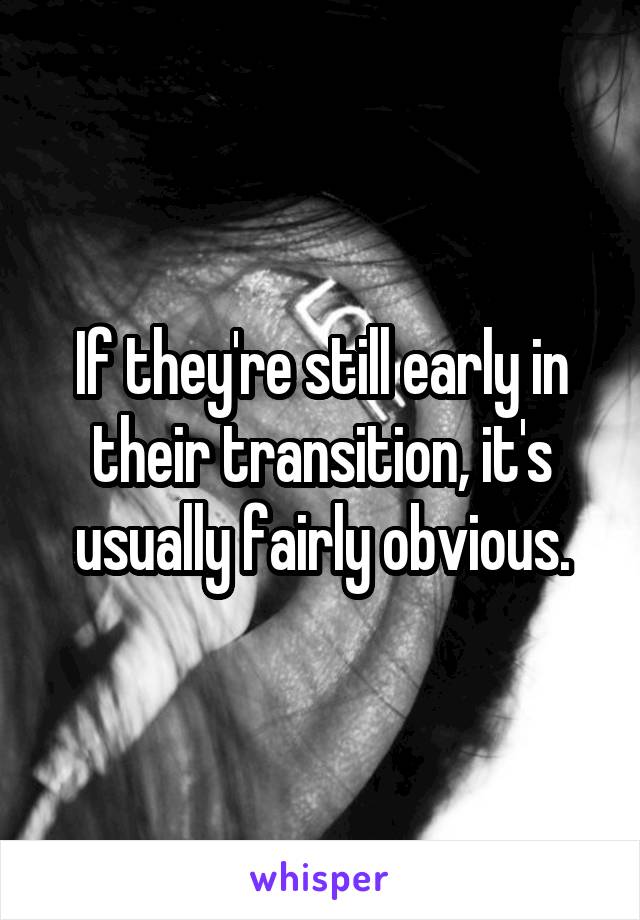 If they're still early in their transition, it's usually fairly obvious.