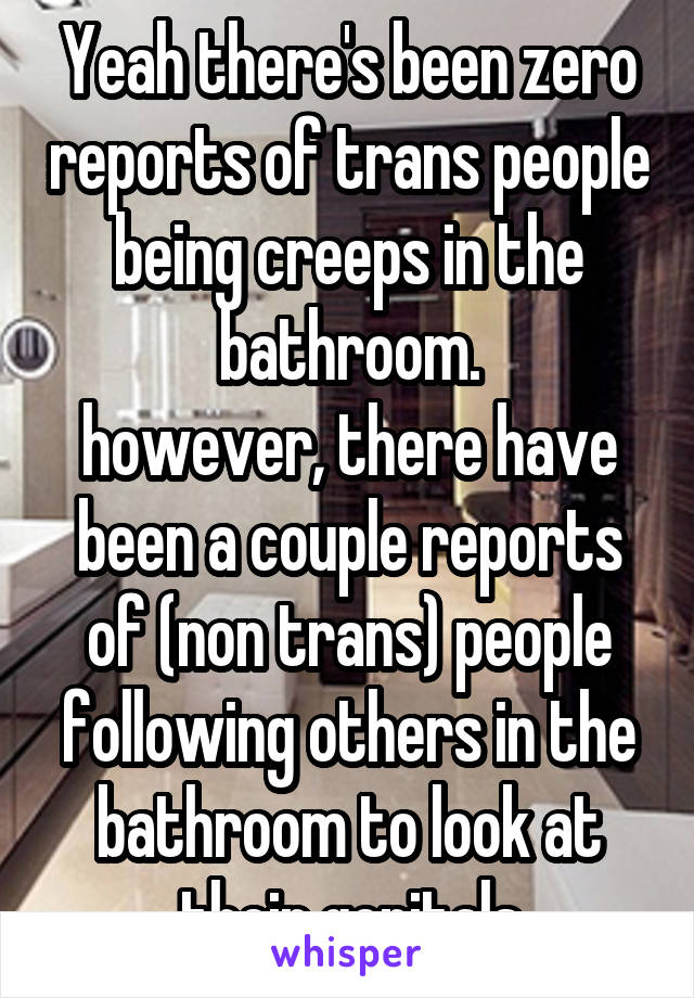 Yeah there's been zero reports of trans people being creeps in the bathroom.
however, there have been a couple reports of (non trans) people following others in the bathroom to look at their genitals