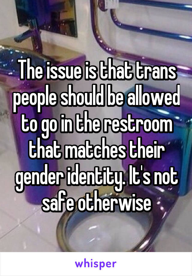 The issue is that trans people should be allowed to go in the restroom that matches their gender identity. It's not safe otherwise