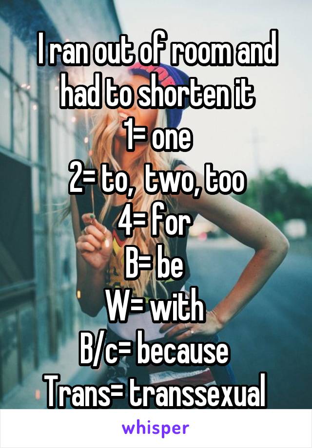 I ran out of room and had to shorten it
1= one
2= to,  two, too
4= for 
B= be 
W= with 
B/c= because 
Trans= transsexual 