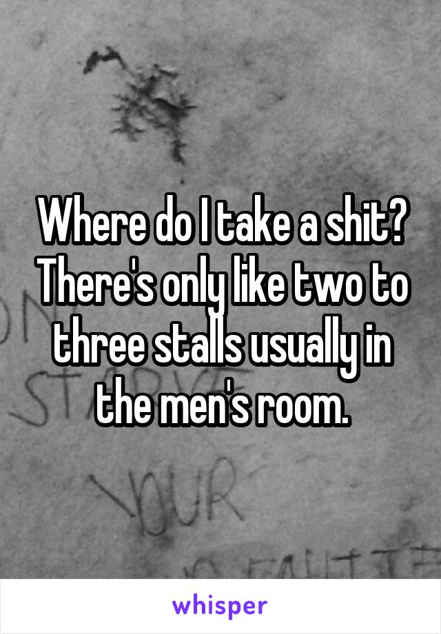 Where do I take a shit? There's only like two to three stalls usually in the men's room.