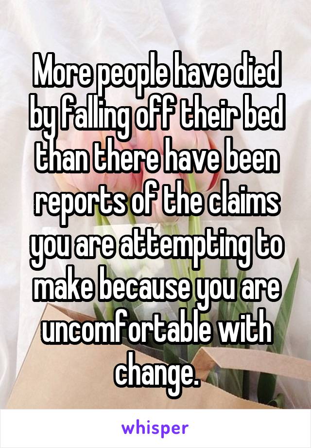 More people have died by falling off their bed than there have been reports of the claims you are attempting to make because you are uncomfortable with change.