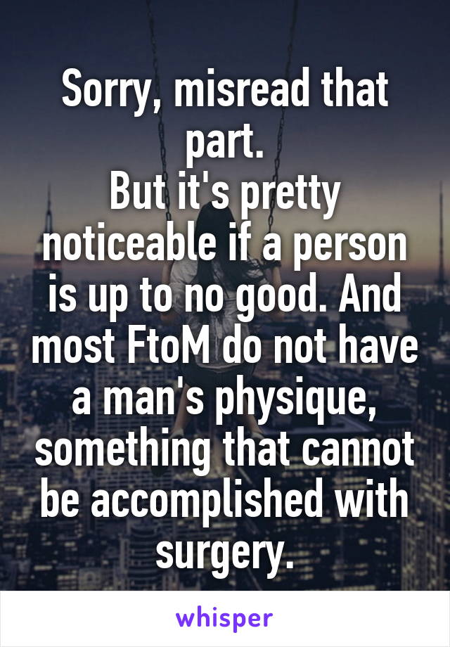 Sorry, misread that part.
But it's pretty noticeable if a person is up to no good. And most FtoM do not have a man's physique, something that cannot be accomplished with surgery.