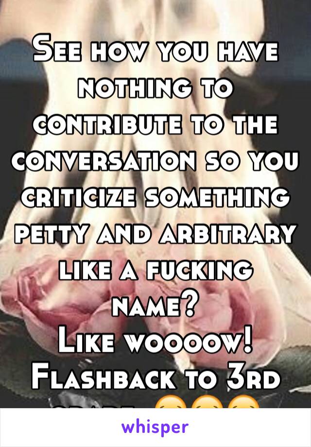 See how you have nothing to contribute to the conversation so you criticize something petty and arbitrary like a fucking name?
Like woooow! Flashback to 3rd grade. 😂😂😂