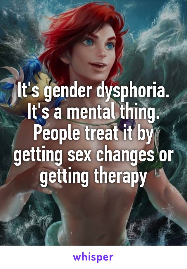 It's gender dysphoria. It's a mental thing. People treat it by getting sex changes or getting therapy