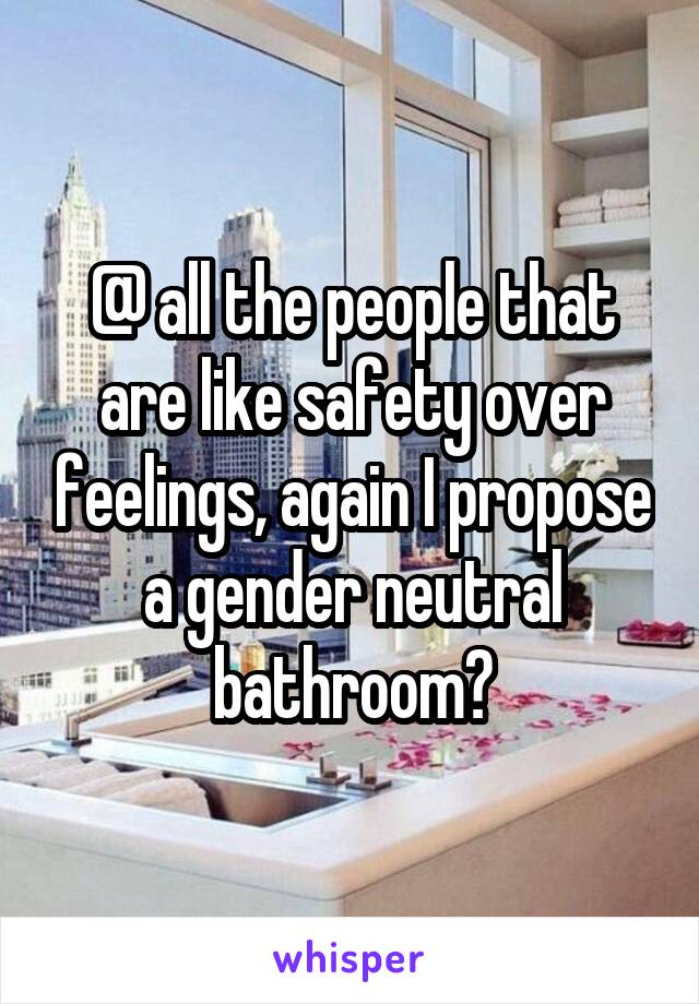 @ all the people that are like safety over feelings, again I propose a gender neutral bathroom?