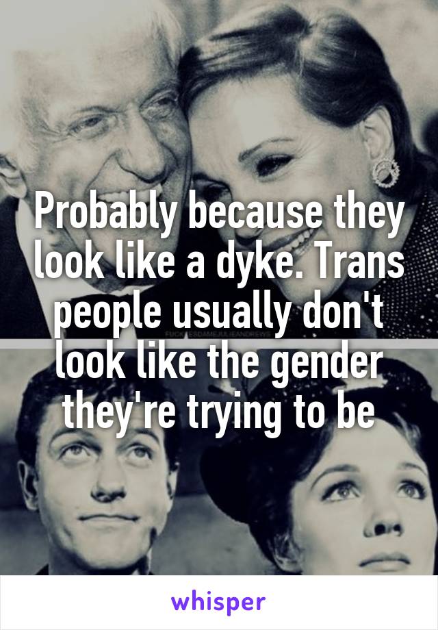 Probably because they look like a dyke. Trans people usually don't look like the gender they're trying to be