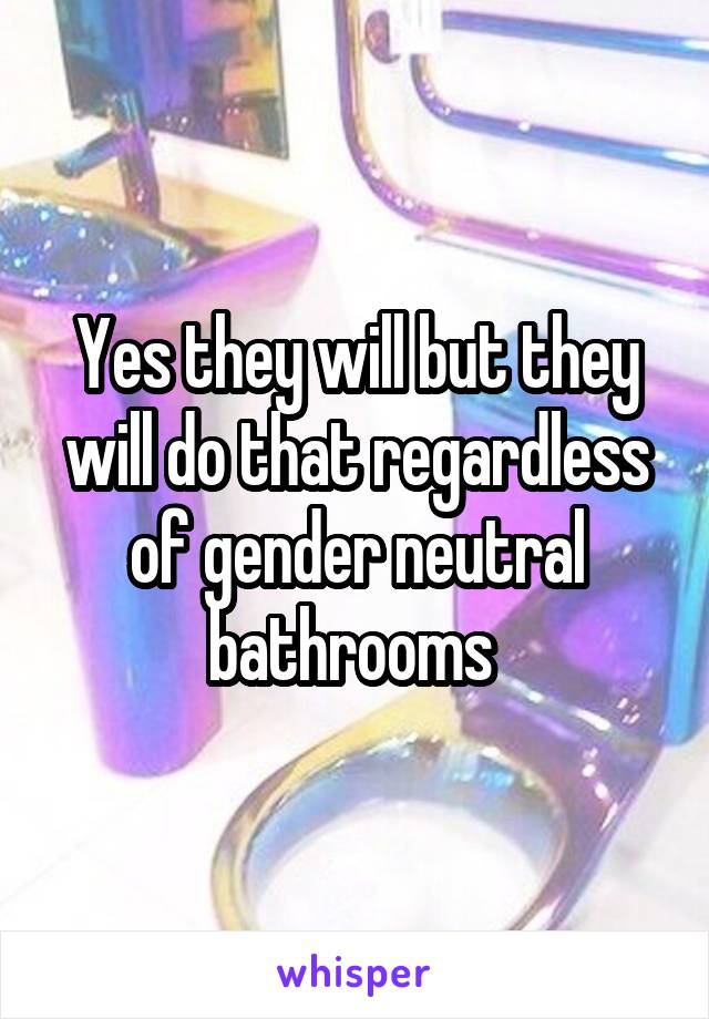 Yes they will but they will do that regardless of gender neutral bathrooms 