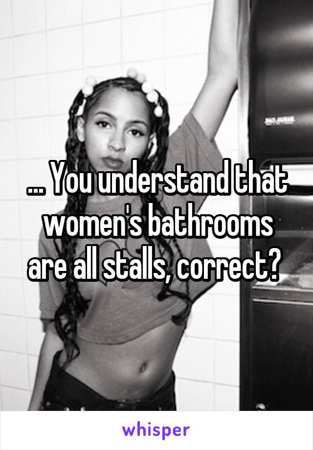 ... You understand that women's bathrooms are all stalls, correct? 