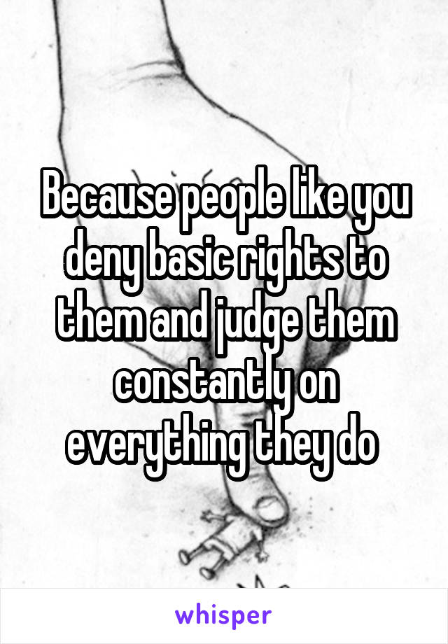 Because people like you deny basic rights to them and judge them constantly on everything they do 