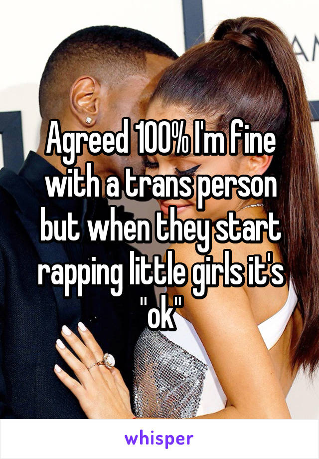 Agreed 100% I'm fine with a trans person but when they start rapping little girls it's "ok"