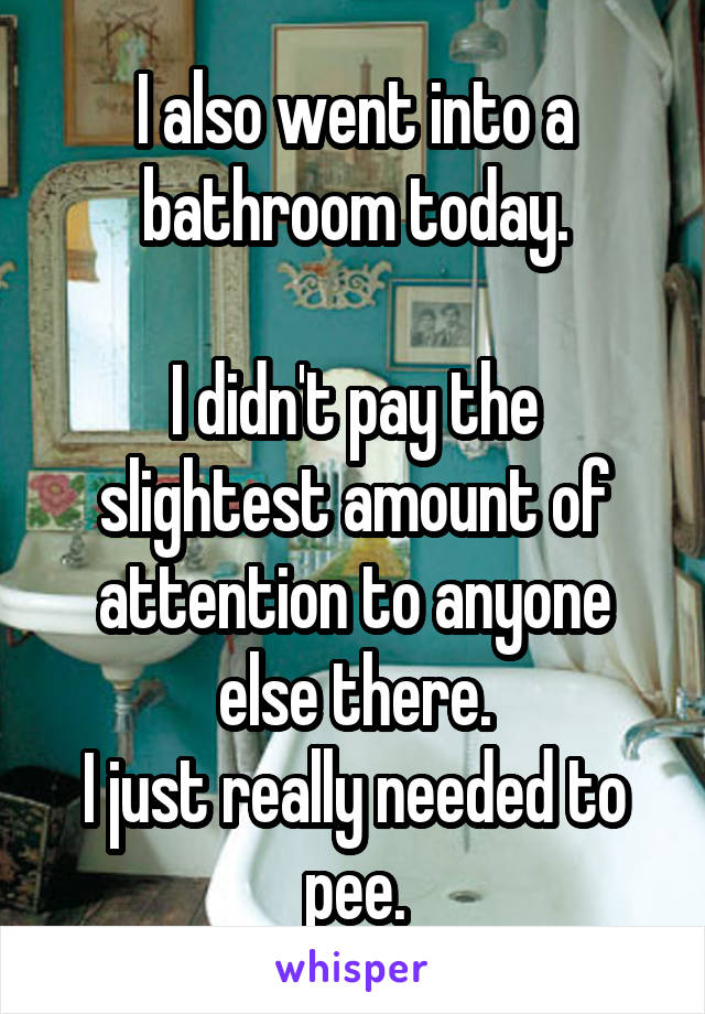 I also went into a bathroom today.

I didn't pay the slightest amount of attention to anyone else there.
I just really needed to pee.