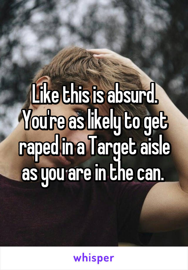 Like this is absurd. You're as likely to get raped in a Target aisle as you are in the can. 