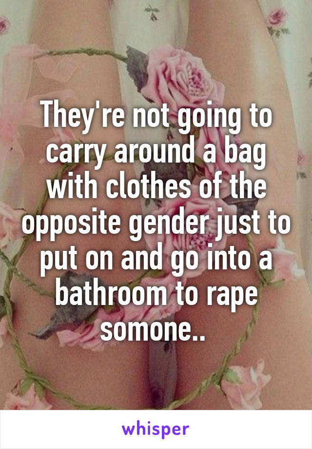 They're not going to carry around a bag with clothes of the opposite gender just to put on and go into a bathroom to rape somone.. 