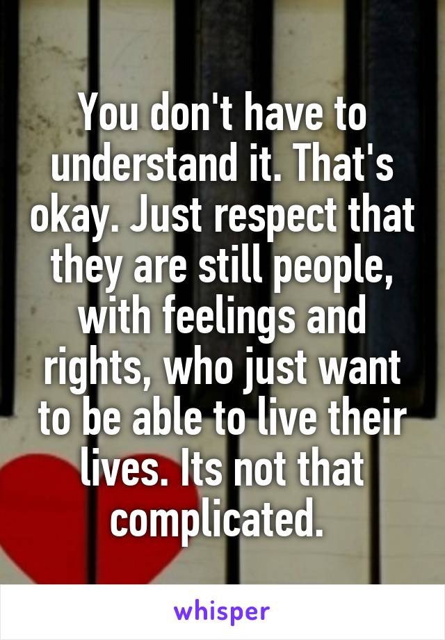 You don't have to understand it. That's okay. Just respect that they are still people, with feelings and rights, who just want to be able to live their lives. Its not that complicated. 