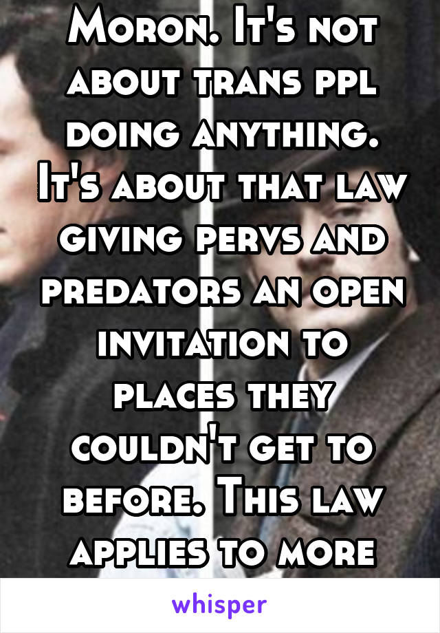 Moron. It's not about trans ppl doing anything. It's about that law giving pervs and predators an open invitation to places they couldn't get to before. This law applies to more than bathrooms. 