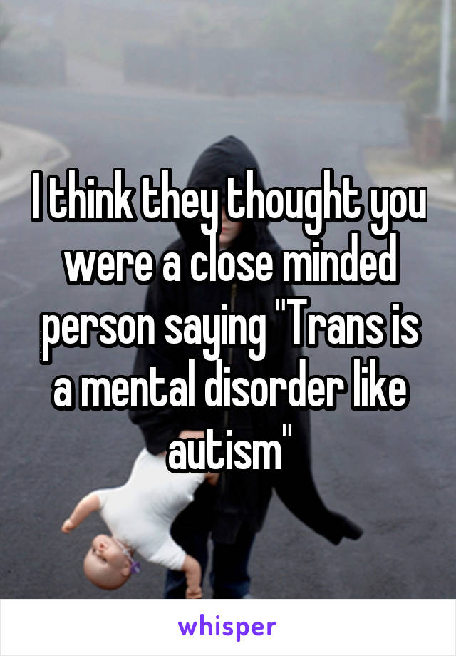 I think they thought you were a close minded person saying "Trans is a mental disorder like autism"