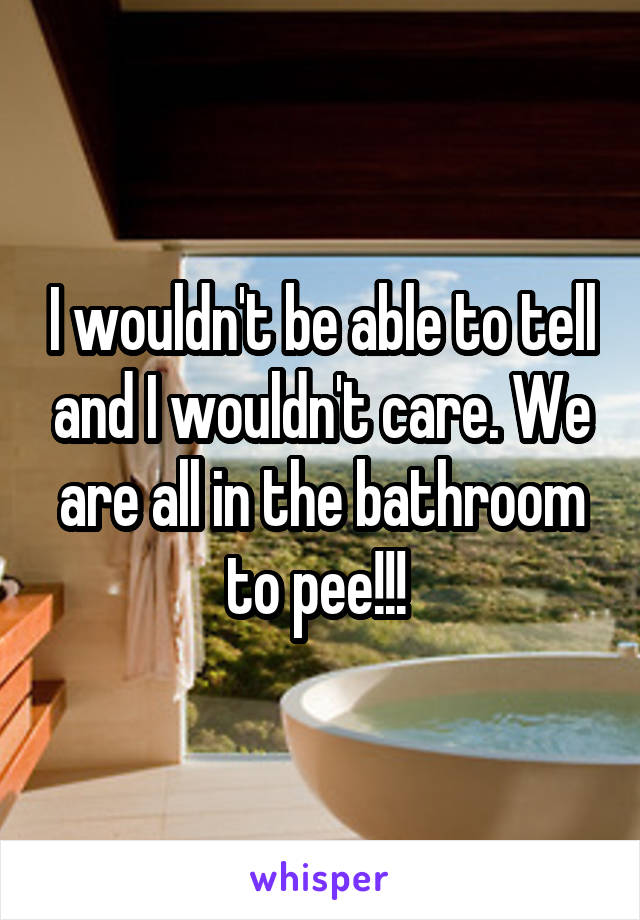 I wouldn't be able to tell and I wouldn't care. We are all in the bathroom to pee!!! 