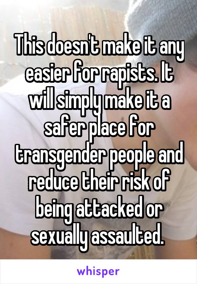 This doesn't make it any easier for rapists. It will simply make it a safer place for transgender people and reduce their risk of being attacked or sexually assaulted. 